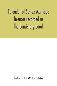 bokomslag Calendar of Sussex marriage licences recorded in the Consistory Court of the Bishop of Chichester for the Archdeaconry of Lewes, August, 1670, to March, 1728-9, and in the Peculiar Court of the