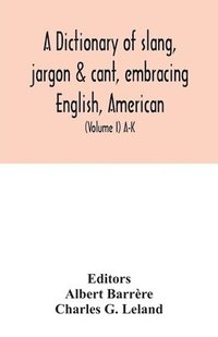 bokomslag A dictionary of slang, jargon & cant, embracing English, American, and Anglo-Indian slang, pidgin English, tinkers' jargon and other irregular phraseology (Volume I) A-K