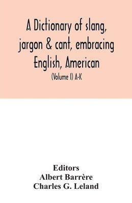 A dictionary of slang, jargon & cant, embracing English, American, and Anglo-Indian slang, pidgin English, tinkers' jargon and other irregular phraseology (Volume I) A-K 1