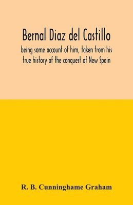 Bernal Diaz del Castillo; being some account of him, taken from his true history of the conquest of New Spain