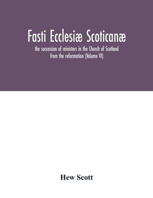 Fasti ecclesi scotican; the succession of ministers in the Church of Scotland from the reformation (Volume VI) 1