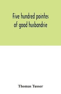 bokomslag Five hundred pointes of good husbandrie. The edition of 1580 collated with those of 1573 and 1577. Together with a reprint from the unique copy in the British Museum, of A hundreth good pointes of