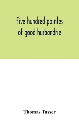 bokomslag Five hundred pointes of good husbandrie. The edition of 1580 collated with those of 1573 and 1577. Together with a reprint from the unique copy in the British Museum, of A hundreth good pointes of ...