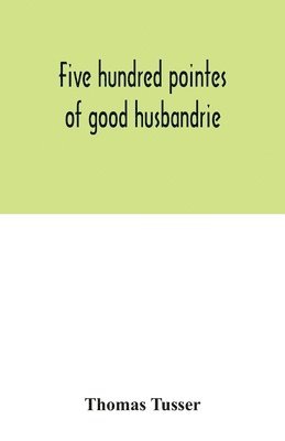 bokomslag Five hundred pointes of good husbandrie. The edition of 1580 collated with those of 1573 and 1577. Together with a reprint from the unique copy in the British Museum, of A hundreth good pointes of