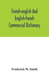 bokomslag French-English and English-French commercial dictionary, of the words and terms used in commercial correspondence which are not given in the dictionaries in ordinary use, compound phrases, idiomatic