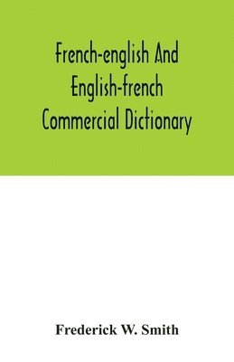 Frederick W Smith - French-English and English-French commercial dictionary, of the words and terms used in commercial correspondence which are not given in the dictionaries in ordinary use, compound phrases, idiomatic and technical expressions, etc, Häftad
