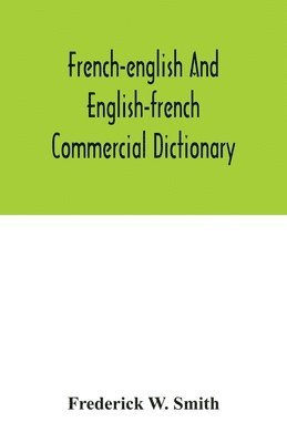 French-English and English-French commercial dictionary, of the words and terms used in commercial correspondence which are not given in the dictionaries in ordinary use, compound phrases, idiomatic 1
