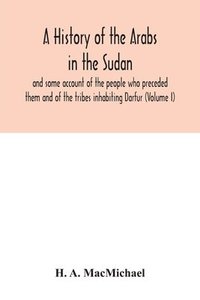 bokomslag A history of the Arabs in the Sudan and some account of the people who preceded them and of the tribes inhabiting Darfur (Volume I)