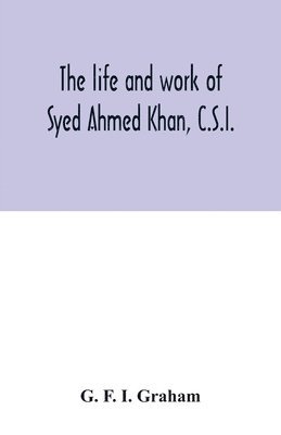 The life and work of Syed Ahmed Khan, C.S.I. 1