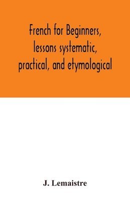 French for beginners, lessons systematic, practical, and etymological 1