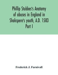 bokomslag Phillip Stubbes's Anatomy of abuses in England in Shakspere's youth, A.D. 1583