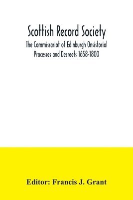 Scottish Record Society; The Commissariot of Edinburgh Onsistorial Processes and Decreets 1658-1800 1