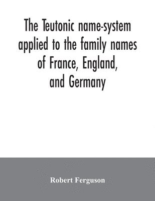 bokomslag The Teutonic name-system applied to the family names of France, England, and Germany