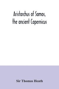 bokomslag Aristarchus of Samos, the ancient Copernicus; a history of Greek astronomy to Aristarchus, together with Aristarchus's Treatise on the sizes and distances of the sun and moon