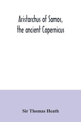 Aristarchus of Samos, the ancient Copernicus; a history of Greek astronomy to Aristarchus, together with Aristarchus's Treatise on the sizes and distances of the sun and moon 1