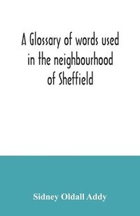 bokomslag A glossary of words used in the neighbourhood of Sheffield, including a selection of local names, and some notices of folklore, games and customs