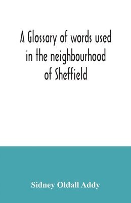 A glossary of words used in the neighbourhood of Sheffield, including a selection of local names, and some notices of folklore, games and customs 1