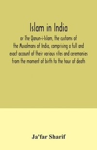 bokomslag Islam in India, or The Qanun-i-Islam, the customs of the Musalmans of India, comprising a full and exact account of their various rites and ceremonies from the moment of birth to the hour of death