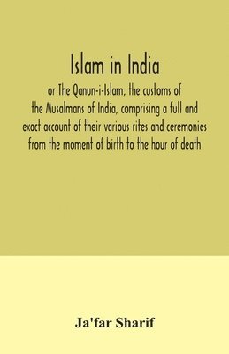 Islam in India, or The Qanun-i-Islam, the customs of the Musalmans of India, comprising a full and exact account of their various rites and ceremonies from the moment of birth to the hour of death 1