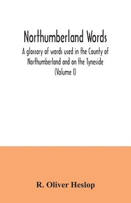 Northumberland words. A glossary of words used in the County of Northumberland and on the Tyneside (Volume I) 1