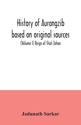 History of Aurangzib based on original sources (Volume I) Reign of Shah Jahan 1