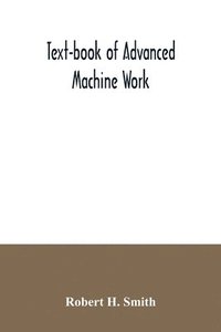 bokomslag Text-book of advanced machine work; Prepared for Student in Technical, Manual Training, and Trade Schools, and for the Apprentice in the Shop