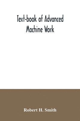 Text-book of advanced machine work; Prepared for Student in Technical, Manual Training, and Trade Schools, and for the Apprentice in the Shop 1