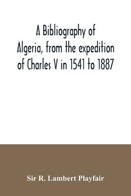 A bibliography of Algeria, from the expedition of Charles V in 1541 to 1887 1
