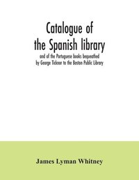 bokomslag Catalogue of the Spanish library and of the Portuguese books bequeathed by George Ticknor to the Boston Public Library. Together with the collection of the Spanish and Portuguese literature in the