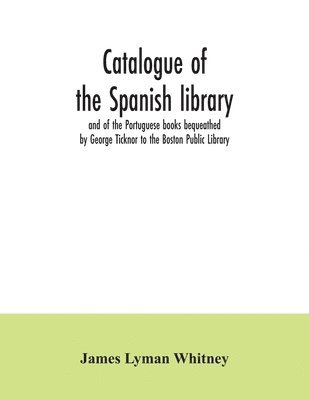 bokomslag Catalogue of the Spanish library and of the Portuguese books bequeathed by George Ticknor to the Boston Public Library. Together with the collection of the Spanish and Portuguese literature in the ...