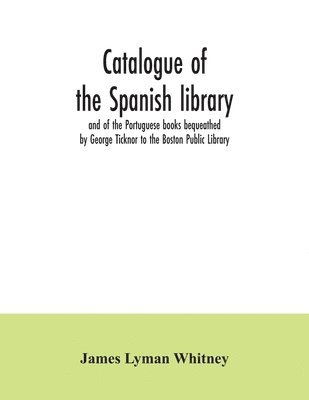 Catalogue of the Spanish library and of the Portuguese books bequeathed by George Ticknor to the Boston Public Library. Together with the collection of the Spanish and Portuguese literature in the 1