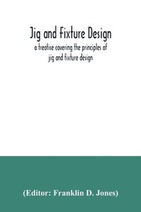 bokomslag Jig and fixture design, a treatise covering the principles of jig and fixture design, the important constructional details, and many different types of work-holding devices used in interchangeable ...