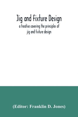 bokomslag Jig and fixture design, a treatise covering the principles of jig and fixture design, the important constructional details, and many different types of work-holding devices used in interchangeable ...