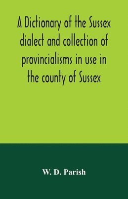 W D Parish - dictionary of the Sussex dialect and collection of provincialisms in use in the county of Sussex, Häftad