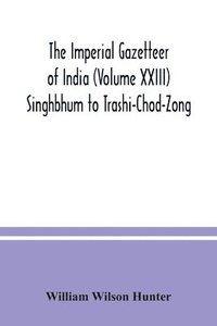 bokomslag The Imperial gazetteer of India (Volume XXIII) Singhbhum to Trashi-Chod-Zong