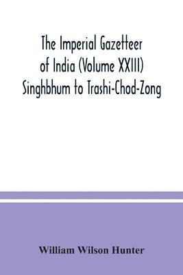 The Imperial gazetteer of India (Volume XXIII) Singhbhum to Trashi-Chod-Zong 1