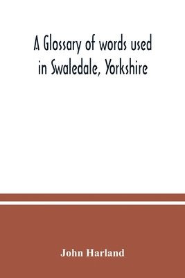 A glossary of words used in Swaledale, Yorkshire 1