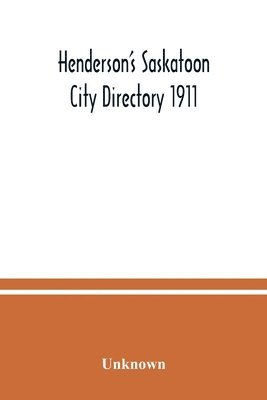 Unknown - Henderson's Saskatoon city directory 1911; Comprising A Street Directory of the city, An Alphabetically arranged list of business firms and companies, professional men and private citizens and A classified business directory, Häftad