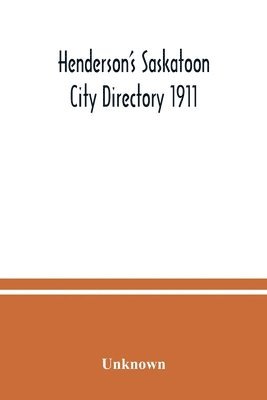 Henderson's Saskatoon city directory 1911; Comprising A Street Directory of the city, An Alphabetically arranged list of business firms and companies, professional men and private citizens and A 1