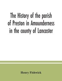 bokomslag The history of the parish of Preston in Amounderness in the county of Lancaster