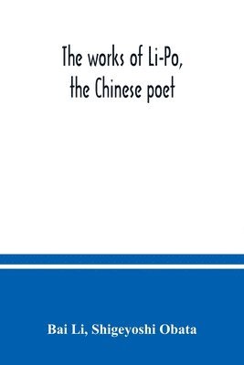 The works of Li-Po, the Chinese poet; done into English verse by Shigeyoshi Obata, with an introduction and biographical and critical matter translated from the Chinese 1