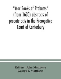 bokomslag Year Books of Probates (from 1630) abstracts of probate acts in the Prerogative Court of Canterbury
