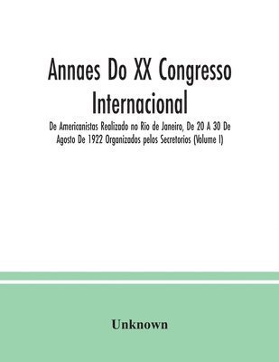 Annaes Do XX Congresso Internacional De Americanistas Realizado no Rio de Janeiro, De 20 A 30 De Agosto De 1922 Organizados pelos Secretorios (Volume I) 1
