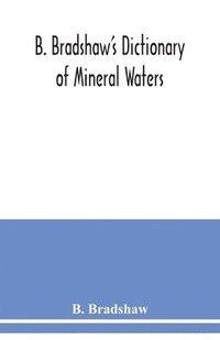 bokomslag B. Bradshaw's dictionary of mineral waters, climatic health resorts, sea baths, and hydropathic establishments