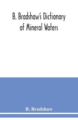 bokomslag B. Bradshaw's dictionary of mineral waters, climatic health resorts, sea baths, and hydropathic establishments