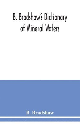 bokomslag B. Bradshaw's dictionary of mineral waters, climatic health resorts, sea baths, and hydropathic establishments