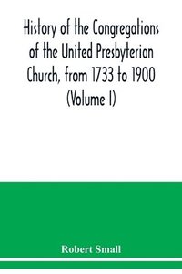 bokomslag History of the congregations of the United Presbyterian Church, from 1733 to 1900 (Volume I)