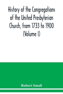 bokomslag History of the congregations of the United Presbyterian Church, from 1733 to 1900 (Volume I)