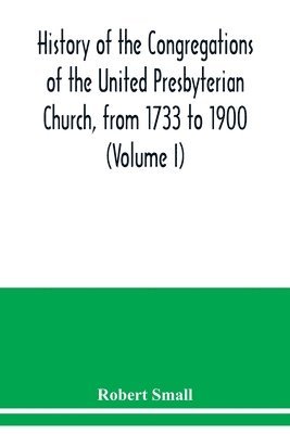 History of the congregations of the United Presbyterian Church, from 1733 to 1900 (Volume I)