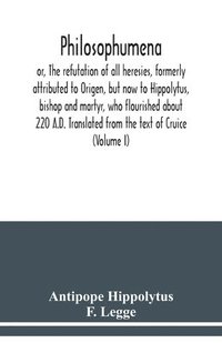 bokomslag Philosophumena; or, The refutation of all heresies, formerly attributed to Origen, but now to Hippolytus, bishop and martyr, who flourished about 220 A.D. Translated from the text of Cruice (Volume I)